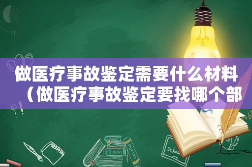做醫(yī)療事故鑒定需要什么材料（做醫(yī)療事故鑒定要找哪個部門辦理）