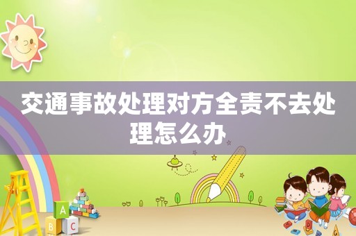 交通事故處理對方全責(zé)不去處理怎么辦