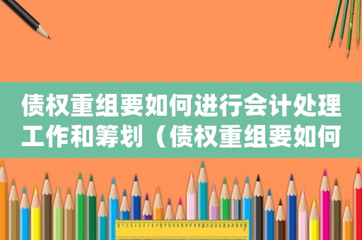 債權(quán)重組要如何進(jìn)行會(huì)計(jì)處理工作和籌劃（債權(quán)重組要如何進(jìn)行會(huì)計(jì)處理工作）
