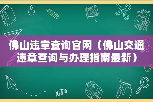 佛山違章查詢官網(wǎng)（佛山交通違章查詢與辦理指南最新）