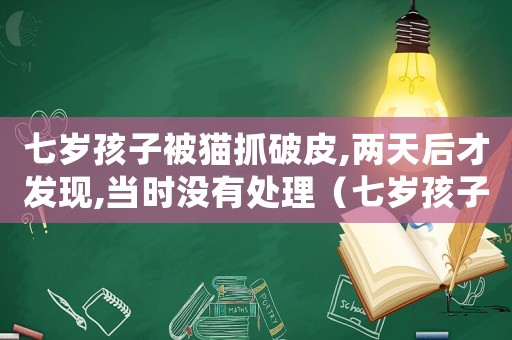 七歲孩子被貓抓破皮,兩天后才發(fā)現(xiàn),當(dāng)時(shí)沒有處理（七歲孩子被貓抓出血了需要打針嗎）
