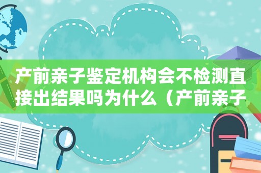 產(chǎn)前親子鑒定機(jī)構(gòu)會(huì)不檢測直接出結(jié)果嗎為什么（產(chǎn)前親子鑒定機(jī)構(gòu)會(huì)不檢測直接出結(jié)果嗎）