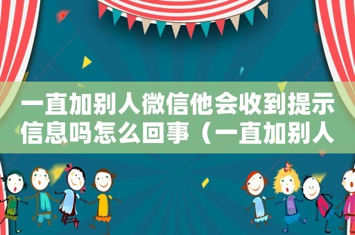 一直加別人微信他會收到提示信息嗎怎么回事（一直加別人微信他會收到提示信息嗎）