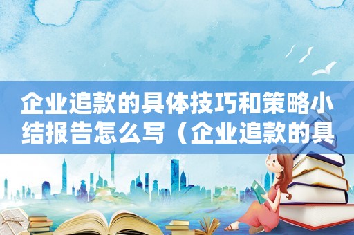 企業(yè)追款的具體技巧和策略小結(jié)報(bào)告怎么寫(xiě)（企業(yè)追款的具體技巧和策略小結(jié)報(bào)告）