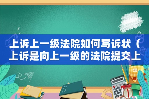上訴上一級(jí)法院如何寫(xiě)訴狀（上訴是向上一級(jí)的法院提交上訴書(shū)嗎）