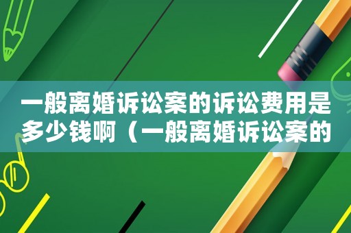 一般離婚訴訟案的訴訟費(fèi)用是多少錢啊（一般離婚訴訟案的訴訟費(fèi)用是多少錢）