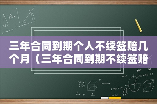 三年合同到期個(gè)人不續(xù)簽賠幾個(gè)月（三年合同到期不續(xù)簽賠償金怎么算）
