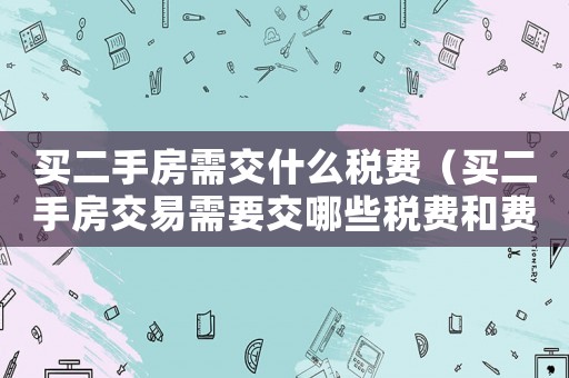 買(mǎi)二手房需交什么稅費(fèi)（買(mǎi)二手房交易需要交哪些稅費(fèi)和費(fèi)用）