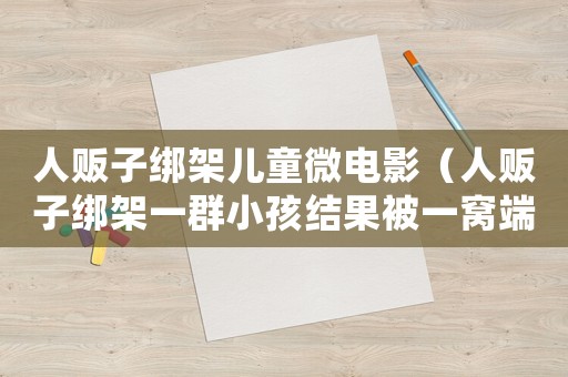 人販子綁架兒童微電影（人販子綁架一群小孩結(jié)果被一窩端）