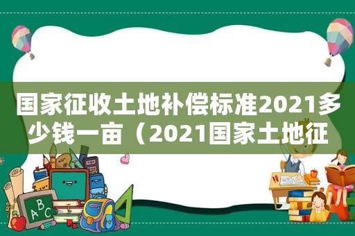 國(guó)家征收土地補(bǔ)償標(biāo)準(zhǔn)2021多少錢一畝（2021國(guó)家土地征收賠償一畝多少錢）