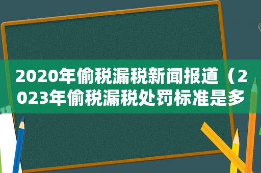 2020年偷稅漏稅新聞報道（2023年偷稅漏稅處罰標準是多少）