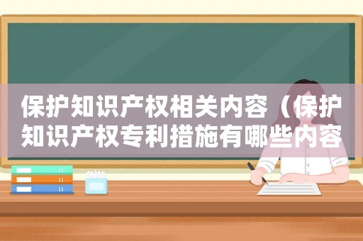 保護知識產(chǎn)權(quán)相關(guān)內(nèi)容（保護知識產(chǎn)權(quán)專利措施有哪些內(nèi)容）