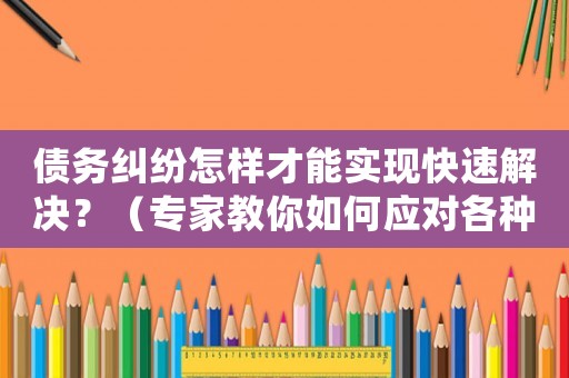 債務糾紛怎樣才能實現(xiàn)快速解決？（專家教你如何應對各種情況）