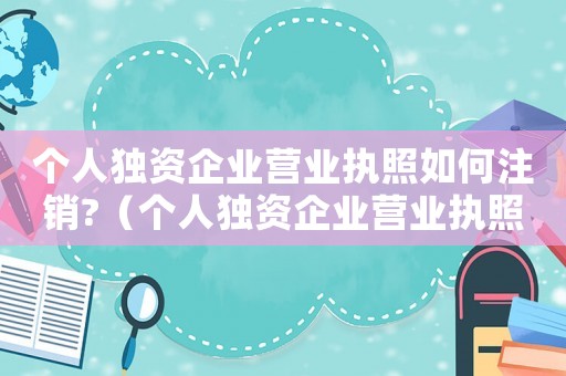 個(gè)人獨(dú)資企業(yè)營(yíng)業(yè)執(zhí)照如何注銷?（個(gè)人獨(dú)資企業(yè)營(yíng)業(yè)執(zhí)照注銷怎么弄流程）
