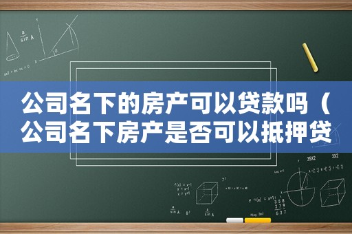 公司名下的房產(chǎn)可以貸款嗎（公司名下房產(chǎn)是否可以抵押貸款買房）