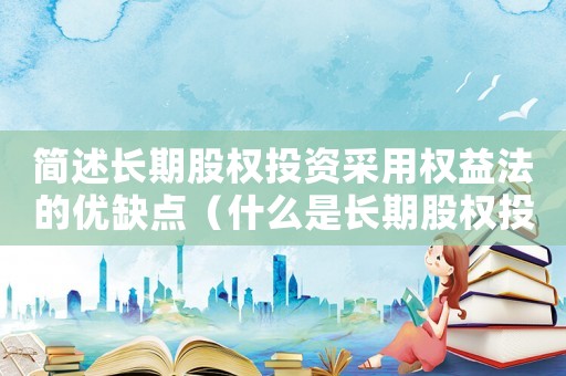簡述長期股權(quán)投資采用權(quán)益法的優(yōu)缺點(diǎn)（什么是長期股權(quán)投資權(quán)益法的特點(diǎn)）