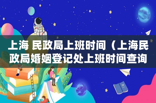 上海 民政局上班時(shí)間（上海民政局婚姻登記處上班時(shí)間查詢）