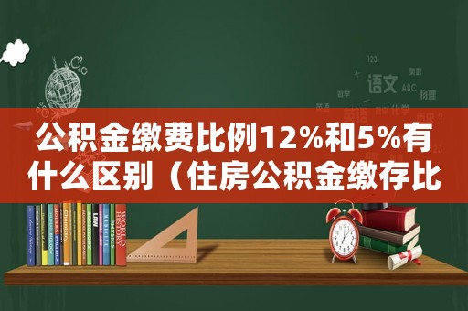 公積金繳費比例12%和5%有什么區(qū)別（住房公積金繳存比例12%是什么意思）