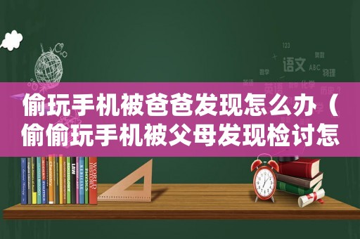 偷玩手機被爸爸發(fā)現(xiàn)怎么辦（偷偷玩手機被父母發(fā)現(xiàn)檢討怎么寫）