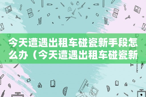 今天遭遇出租車碰瓷新手段怎么辦（今天遭遇出租車碰瓷新手段!!!）