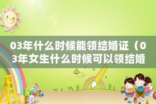 03年什么時候能領(lǐng)結(jié)婚證（03年女生什么時候可以領(lǐng)結(jié)婚證）