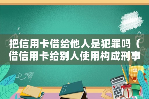 把信用卡借給他人是犯罪嗎（借信用卡給別人使用構(gòu)成刑事責(zé)任嗎）