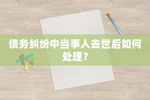 債務(wù)糾紛中當(dāng)事人去世后如何處理？