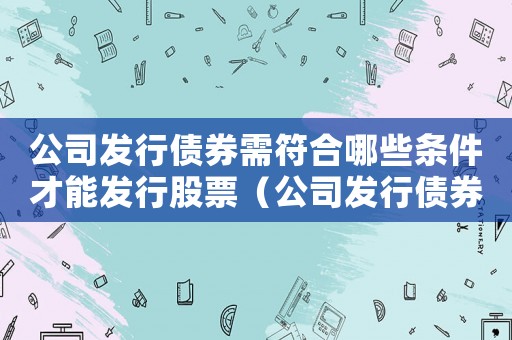 公司發(fā)行債券需符合哪些條件才能發(fā)行股票（公司發(fā)行債券需符合哪些條件才能發(fā)行）