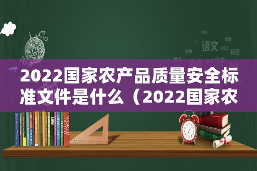 2022國家農(nóng)產(chǎn)品質(zhì)量安全標準文件是什么（2022國家農(nóng)產(chǎn)品質(zhì)量安全標準文件）