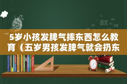 5歲小孩發(fā)脾氣摔東西怎么教育（五歲男孩發(fā)脾氣就會扔?xùn)|西怎么辦）