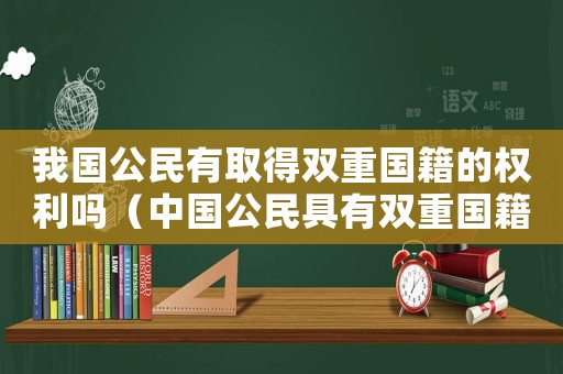 我國公民有取得雙重國籍的權(quán)利嗎（中國公民具有雙重國籍允許嗎對(duì)嗎）