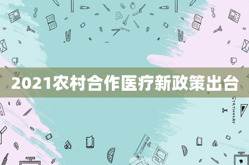 2021農(nóng)村合作醫(yī)療新政策出臺