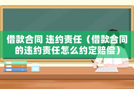 借款合同 違約責(zé)任（借款合同的違約責(zé)任怎么約定賠償）