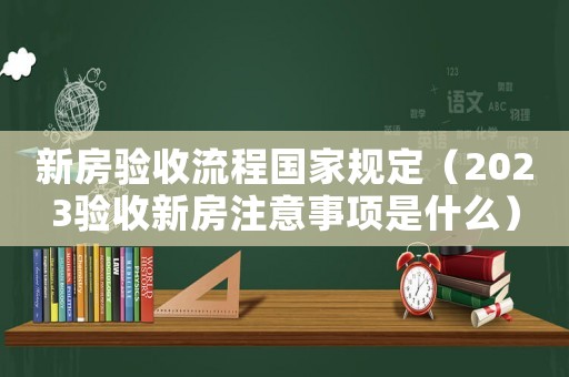 新房驗(yàn)收流程國家規(guī)定（2023驗(yàn)收新房注意事項(xiàng)是什么）
