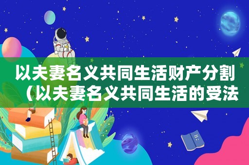 以夫妻名義共同生活財產(chǎn)分割（以夫妻名義共同生活的受法律保護(hù)嗎）