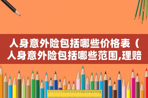 人身意外險(xiǎn)包括哪些價(jià)格表（人身意外險(xiǎn)包括哪些范圍,理賠多少）