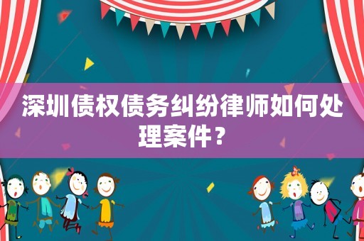 深圳債權(quán)債務(wù)糾紛律師如何處理案件？