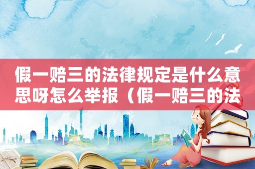 假一賠三的法律規(guī)定是什么意思呀怎么舉報(bào)（假一賠三的法律規(guī)定是什么意思呀）