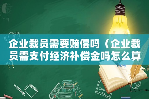 企業(yè)裁員需要賠償嗎（企業(yè)裁員需支付經(jīng)濟(jì)補(bǔ)償金嗎怎么算）