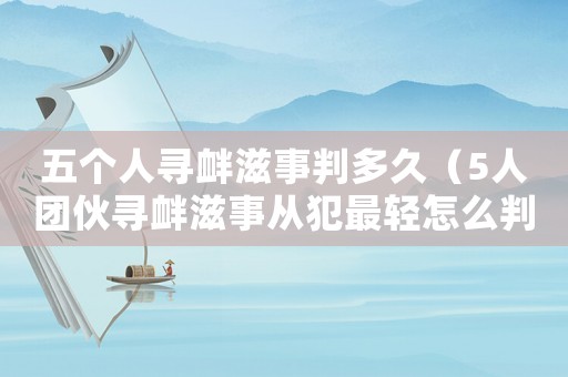 五個人尋釁滋事判多久（5人團伙尋釁滋事從犯最輕怎么判）