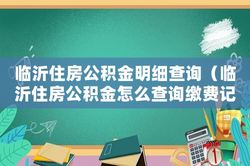 臨沂住房公積金明細(xì)查詢(xún)（臨沂住房公積金怎么查詢(xún)繳費(fèi)記錄）