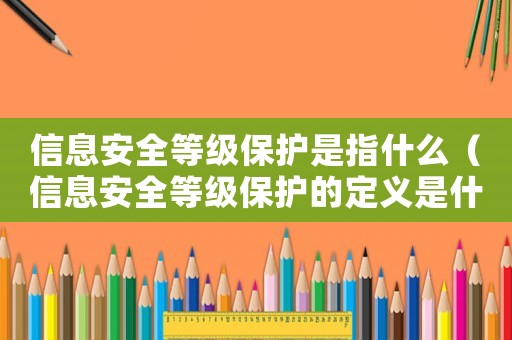 信息安全等級保護是指什么（信息安全等級保護的定義是什么?）