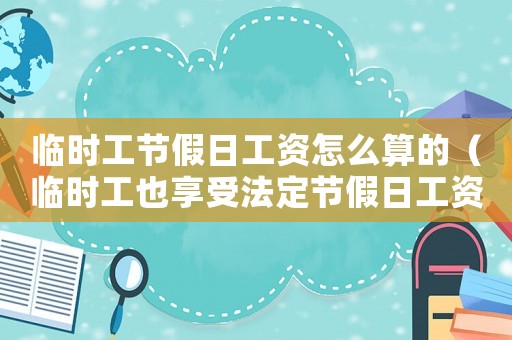 臨時工節(jié)假日工資怎么算的（臨時工也享受法定節(jié)假日工資待遇嗎）