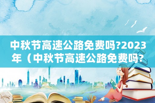 中秋節(jié)高速公路免費(fèi)嗎?2023年（中秋節(jié)高速公路免費(fèi)嗎?2023）