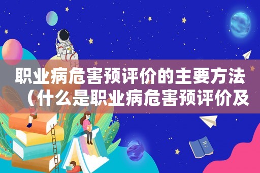 職業(yè)病危害預(yù)評(píng)價(jià)的主要方法（什么是職業(yè)病危害預(yù)評(píng)價(jià)及控制評(píng)價(jià)）