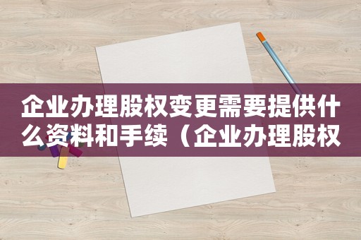 企業(yè)辦理股權(quán)變更需要提供什么資料和手續(xù)（企業(yè)辦理股權(quán)變更需要提供什么資料）