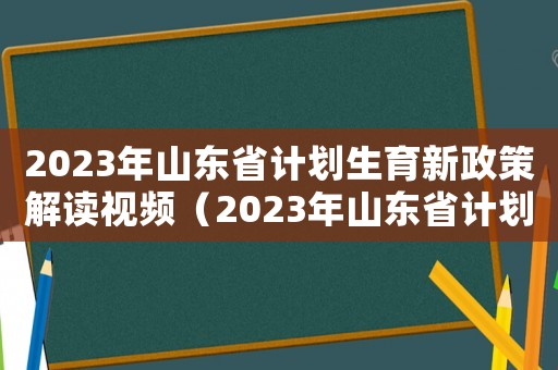 2023年山東省計(jì)劃生育新政策解讀視頻（2023年山東省計(jì)劃生育新政策解讀）