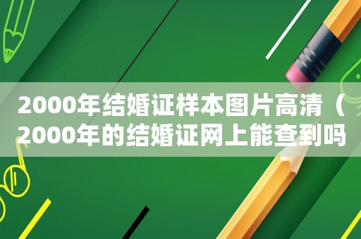 2000年結(jié)婚證樣本圖片高清（2000年的結(jié)婚證網(wǎng)上能查到嗎）
