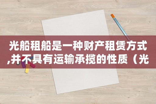 光船租船是一種財(cái)產(chǎn)租賃方式,并不具有運(yùn)輸承攬的性質(zhì)（光船租賃?光船租賃的四個(gè)特征?）
