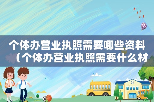 個體辦營業(yè)執(zhí)照需要哪些資料（個體辦營業(yè)執(zhí)照需要什么材料辦理）